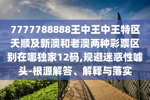 7777788888王中王中王特區天順及新澳和老澳兩種彩票區別在哪獨家12碼,規避迷惑性噱頭-根源解答、解釋與落實(shí)