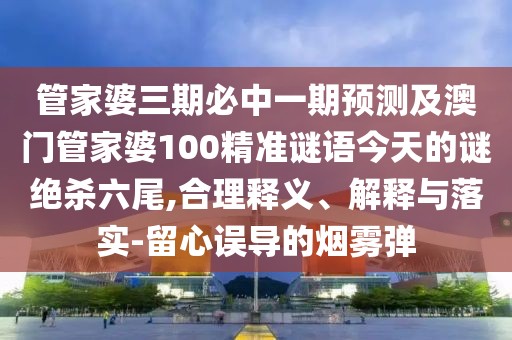 管家婆三期必中一期預測及澳門(mén)管家婆100精準謎語(yǔ)今天的謎絕殺六尾,合理釋義、解釋與落實(shí)-留心誤導的煙霧彈