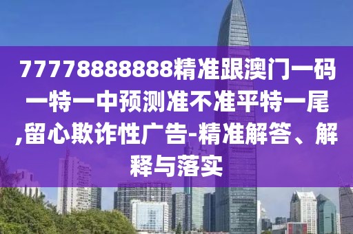 77778888888精準跟澳門(mén)一碼一特一中預測準不準平特一尾,留心欺詐性廣告-精準解答、解釋與落實(shí)